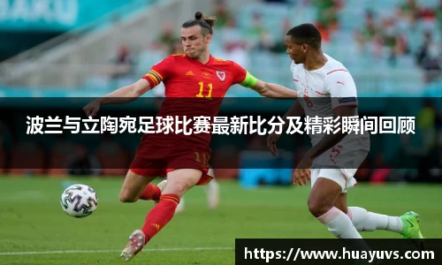 波兰与立陶宛足球比赛最新比分及精彩瞬间回顾