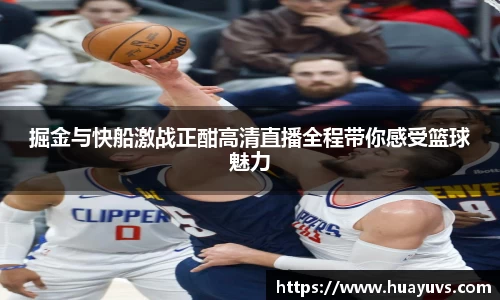 掘金与快船激战正酣高清直播全程带你感受篮球魅力