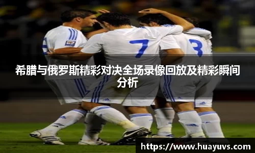 希腊与俄罗斯精彩对决全场录像回放及精彩瞬间分析