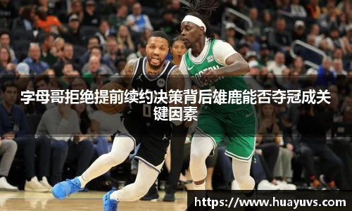 字母哥拒绝提前续约决策背后雄鹿能否夺冠成关键因素